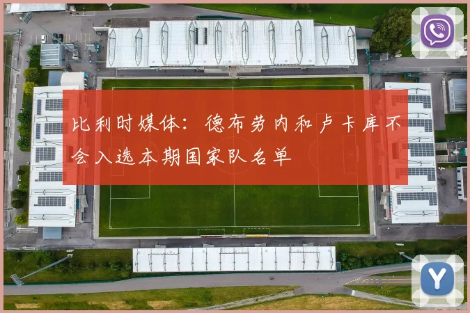 比利时媒体：德布劳内和卢卡库不会入选本期国家队名单