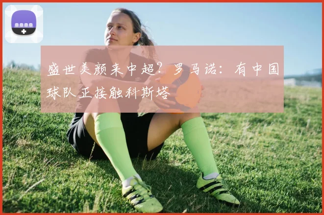盛世美颜来中超？罗马诺：有中国球队正接触科斯塔