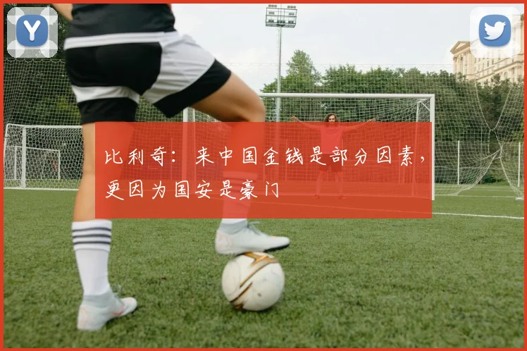 比利奇：来中国金钱是部分因素，更因为国安是豪门