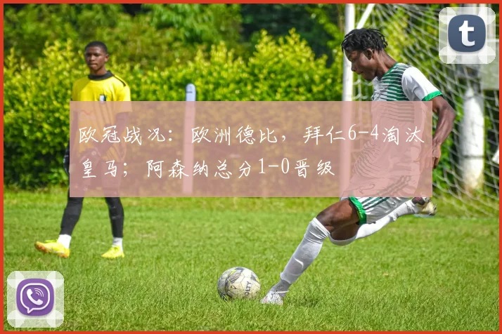欧冠战况：欧洲德比，拜仁6-4淘汰皇马；阿森纳总分1-0晋级