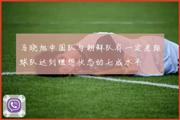 马晓旭中国队与朝鲜队有一定差距球队达到理想状态的七成水平
