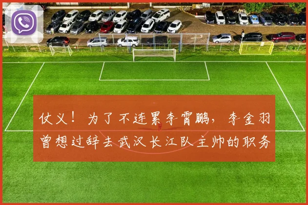 仗义！为了不连累李霄鹏，李金羽曾想过辞去武汉长江队主帅的职务