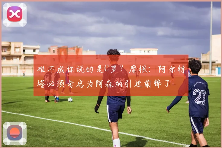 难不成你说的是C罗？摩根：阿尔特塔必须考虑为阿森纳引进前锋了