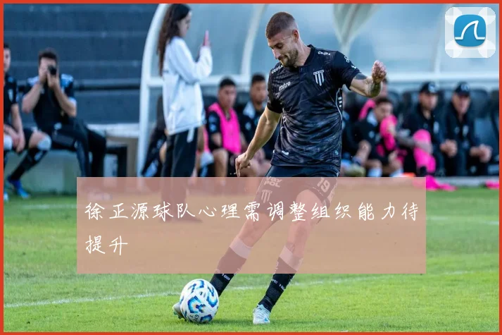 徐正源球队心理需调整组织能力待提升
