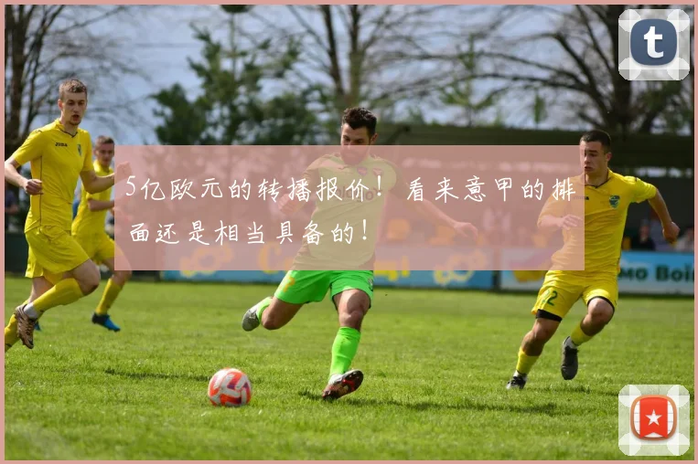 5亿欧元的转播报价！看来意甲的排面还是相当具备的！