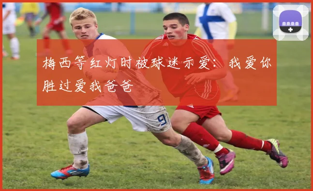 梅西等红灯时被球迷示爱：我爱你胜过爱我爸爸