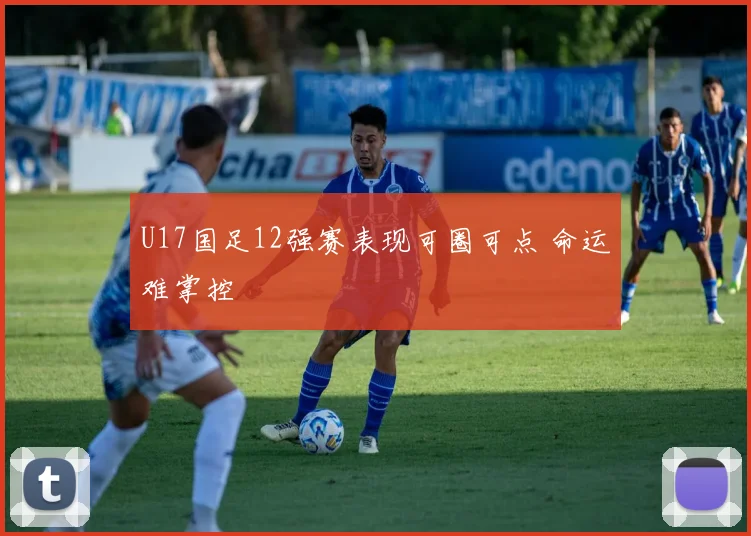 U17国足12强赛表现可圈可点 命运难掌控