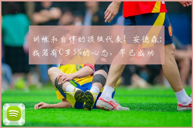 训练和自律的顶级代表！安德森：我若有C罗5%的心态，早已成功