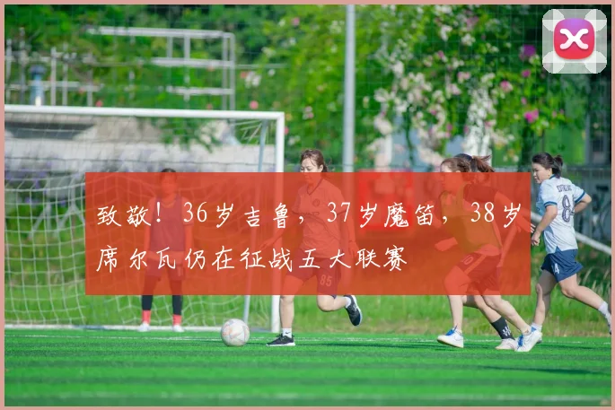 致敬！36岁吉鲁，37岁魔笛，38岁席尔瓦仍在征战五大联赛