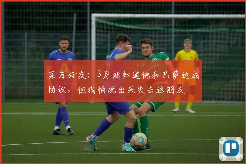 莱万好友：3月就知道他和巴萨达成协议，但我怕说出来失去这朋友