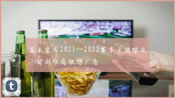 国米发布2021--2022赛季主场球衣，背部印有联想广告