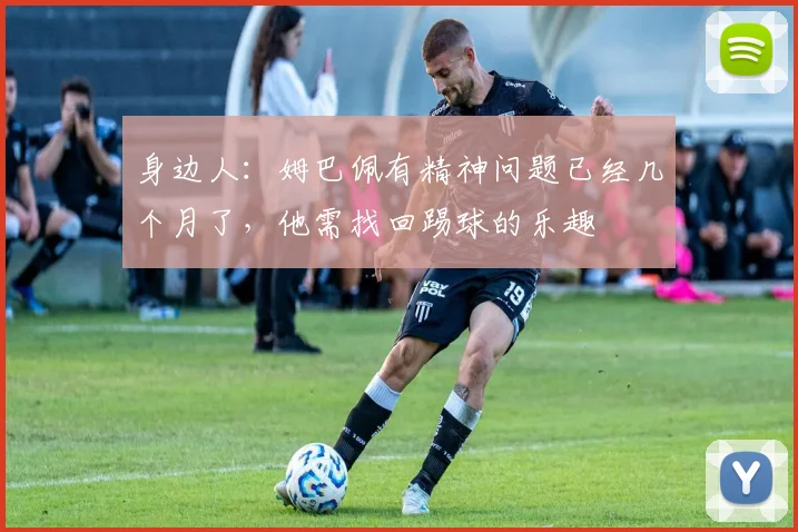 身边人：姆巴佩有精神问题已经几个月了，他需找回踢球的乐趣
