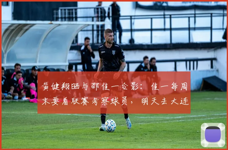 黄健翔晒与邵佳一合影：佳一每周末要看联赛考察球员，明天去大连