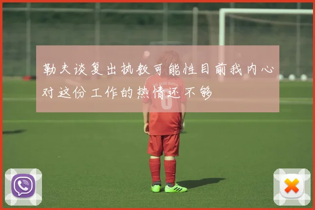 勒夫谈复出执教可能性目前我内心对这份工作的热情还不够