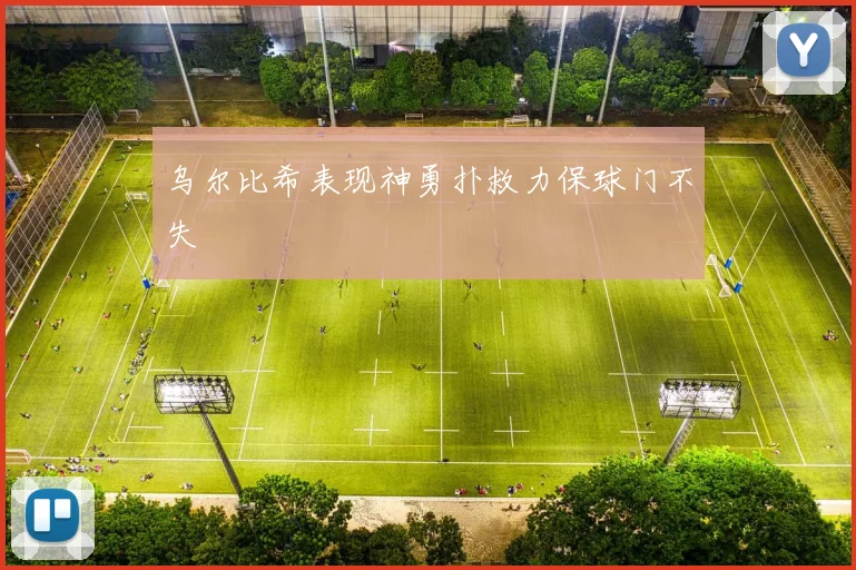 乌尔比希表现神勇扑救力保球门不失