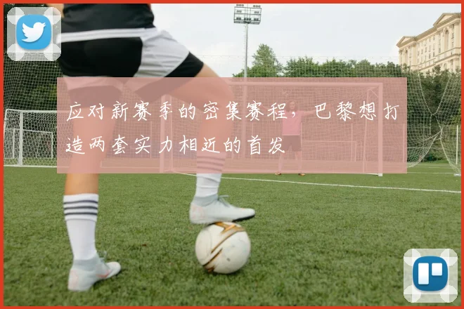 应对新赛季的密集赛程，巴黎想打造两套实力相近的首发