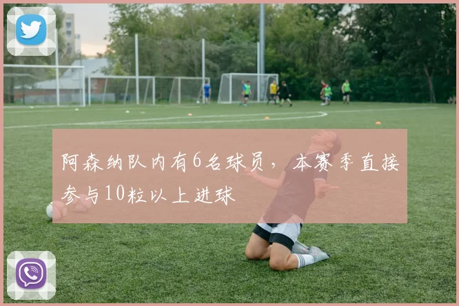 阿森纳队内有6名球员，本赛季直接参与10粒以上进球