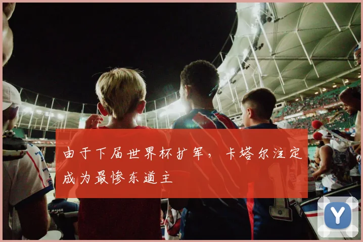 由于下届世界杯扩军，卡塔尔注定成为最惨东道主