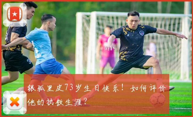银狐里皮73岁生日快乐！如何评价他的执教生涯？
