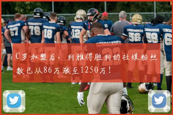 C罗加盟后，利雅得胜利的社媒粉丝数已从86万涨至1250万！