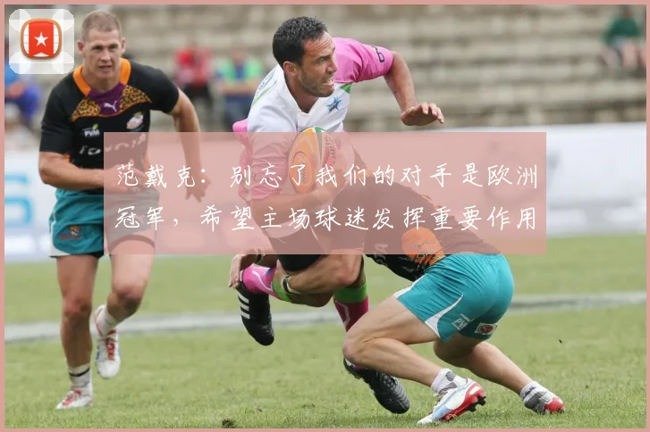 范戴克：别忘了我们的对手是欧洲冠军，希望主场球迷发挥重要作用