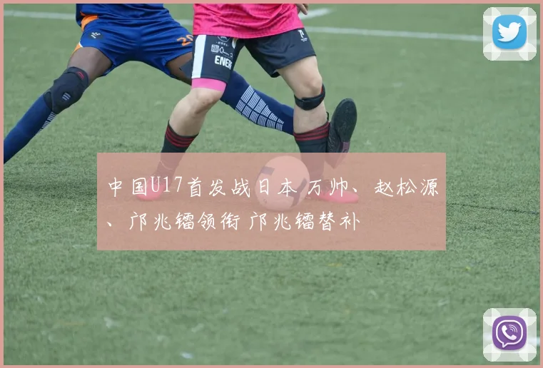 中国U17首发战日本 万帅、赵松源、邝兆镭领衔 邝兆镭替补