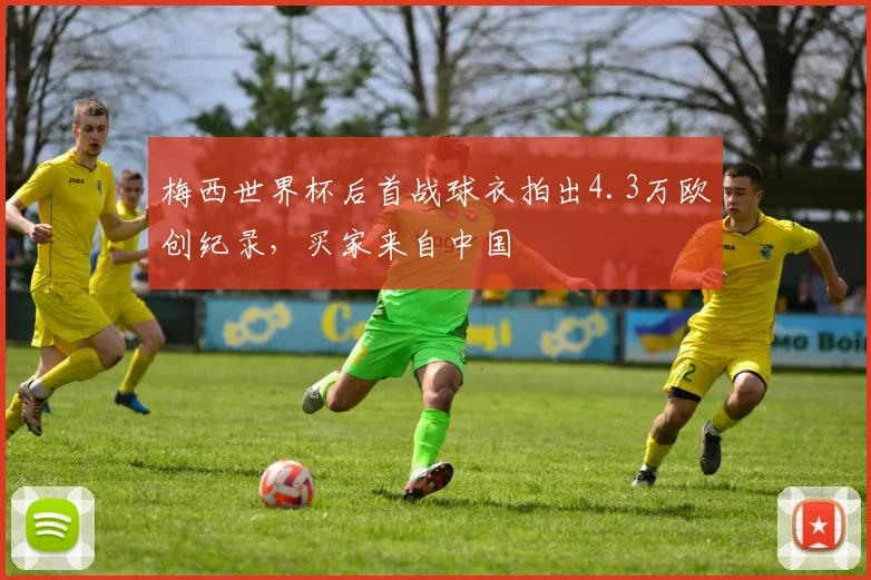 梅西世界杯后首战球衣拍出4.3万欧创纪录，买家来自中国