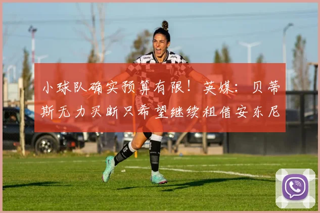 小球队确实预算有限！英媒：贝蒂斯无力买断只希望继续租借安东尼