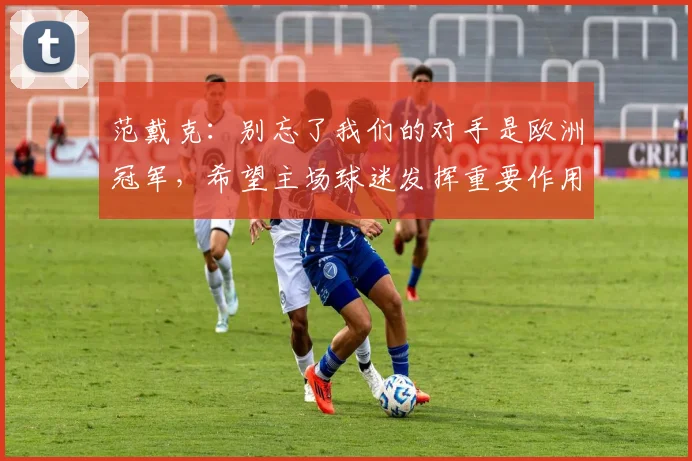 范戴克：别忘了我们的对手是欧洲冠军，希望主场球迷发挥重要作用