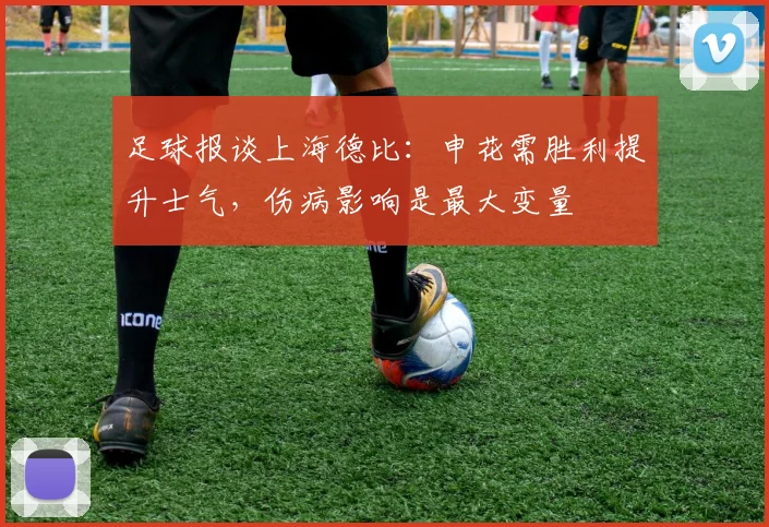 足球报谈上海德比：申花需胜利提升士气，伤病影响是最大变量