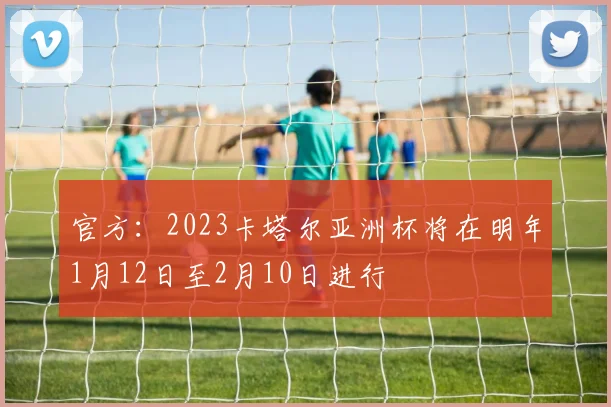 官方：2023卡塔尔亚洲杯将在明年1月12日至2月10日进行