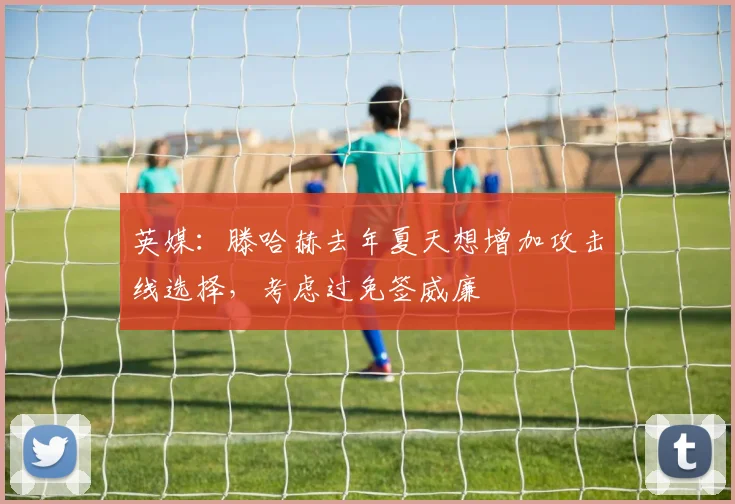 英媒：滕哈赫去年夏天想增加攻击线选择，考虑过免签威廉