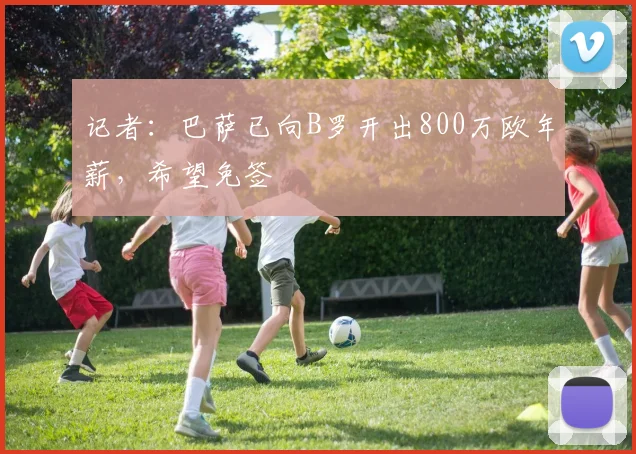 记者：巴萨已向B罗开出800万欧年薪，希望免签