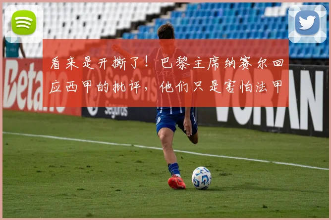 看来是开撕了！巴黎主席纳赛尔回应西甲的批评，他们只是害怕法甲
