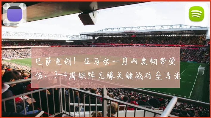 巴萨重创！亚马尔一月两度韧带受伤，3-4周缺阵无缘关键战对垒马竞