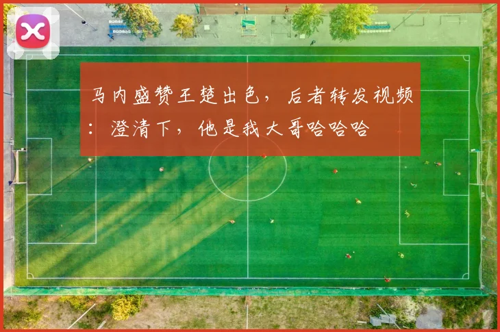 马内盛赞王楚出色，后者转发视频：澄清下，他是我大哥哈哈哈
