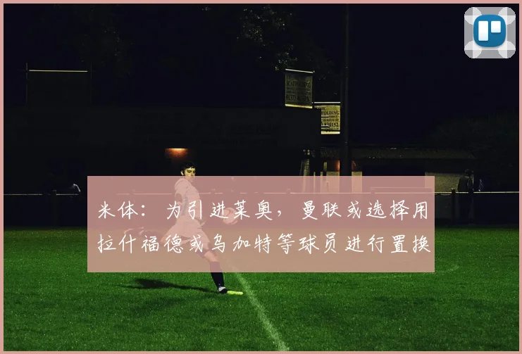 米体：为引进莱奥，曼联或选择用拉什福德或乌加特等球员进行置换