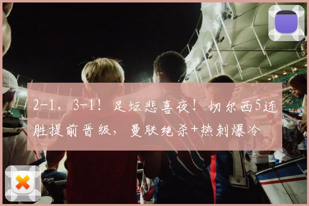 2-1，3-1！足坛悲喜夜！切尔西5连胜提前晋级，曼联绝杀+热刺爆冷
