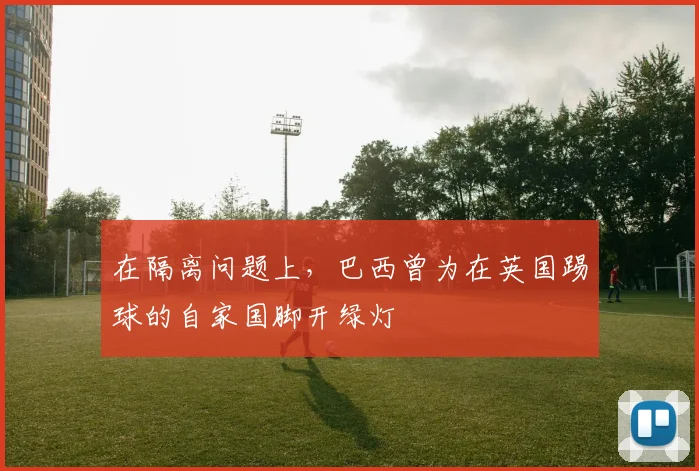 在隔离问题上，巴西曾为在英国踢球的自家国脚开绿灯