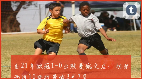 自21年欧冠1-0击败曼城之后，切尔西近10场对曼城3平7负