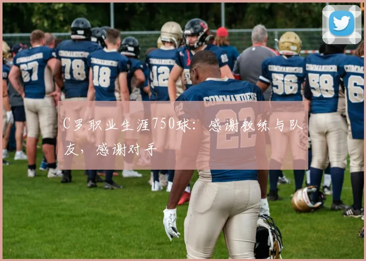 C罗职业生涯750球：感谢教练与队友，感谢对手