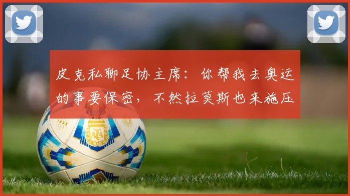 皮克私聊足协主席：你帮我去奥运的事要保密，不然拉莫斯也来施压
