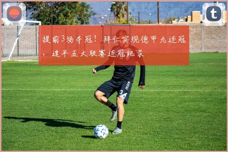 提前3场夺冠！拜仁实现德甲九连冠，追平五大联赛连冠纪录
