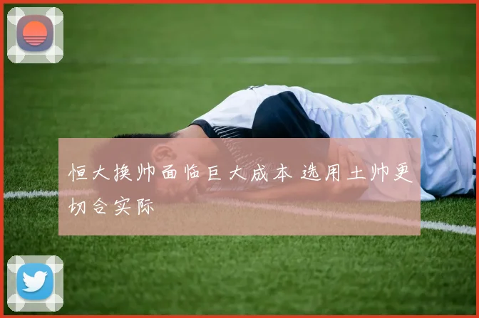 恒大换帅面临巨大成本 选用土帅更切合实际