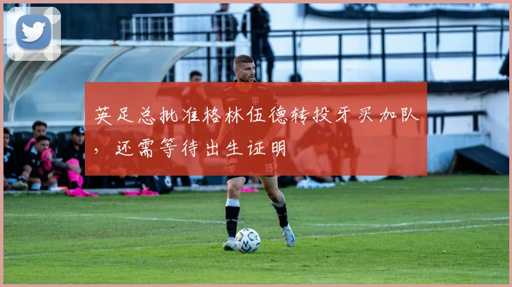 英足总批准格林伍德转投牙买加队，还需等待出生证明