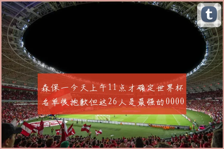 森保一今天上午11点才确定世界杯名单很抱歉但这26人是最强的0000644