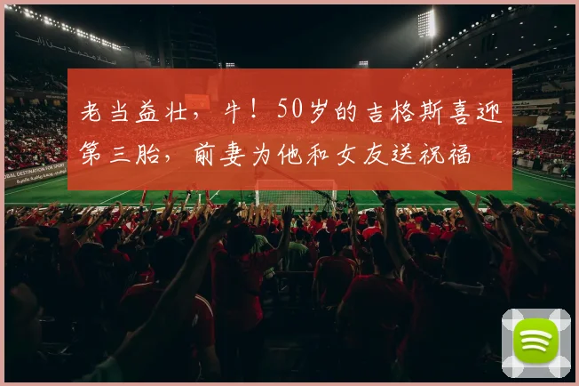 老当益壮，牛！50岁的吉格斯喜迎第三胎，前妻为他和女友送祝福