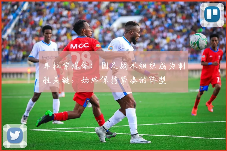 库拉索媒体：国足战术组织成为制胜关键，始终保持紧凑的阵型