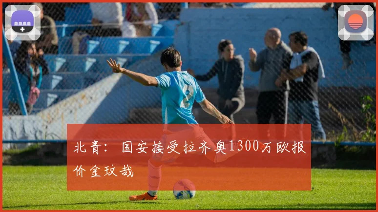 北青：国安接受拉齐奥1300万欧报价金玟哉