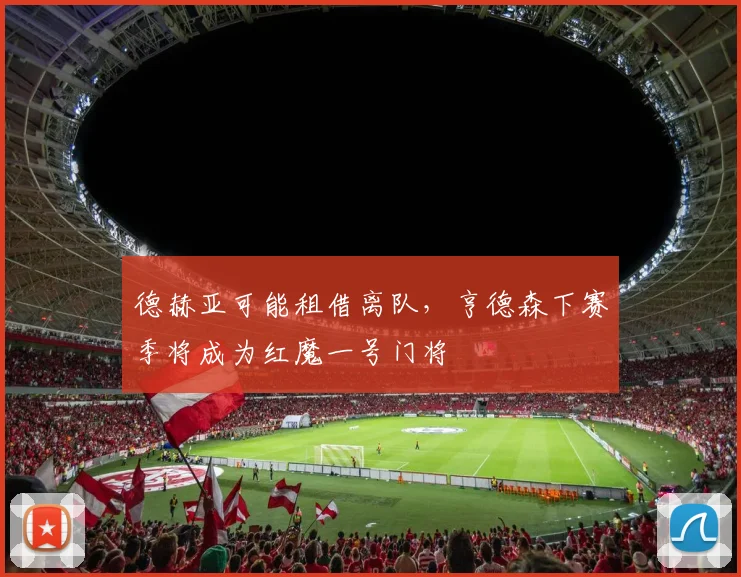 德赫亚可能租借离队，亨德森下赛季将成为红魔一号门将